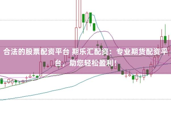 合法的股票配资平台 期乐汇配资：专业期货配资平台，助您轻松盈利！