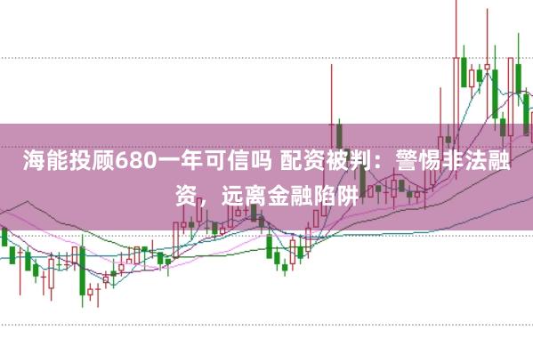 海能投顾680一年可信吗 配资被判：警惕非法融资，远离金融陷阱