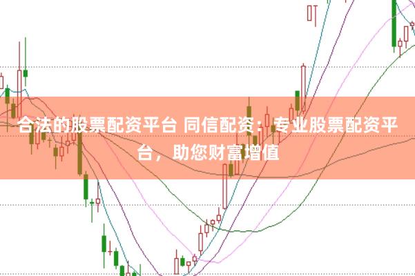 合法的股票配资平台 同信配资：专业股票配资平台，助您财富增值