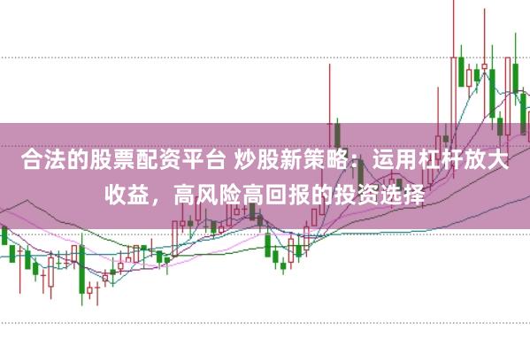 合法的股票配资平台 炒股新策略：运用杠杆放大收益，高风险高回报的投资选择