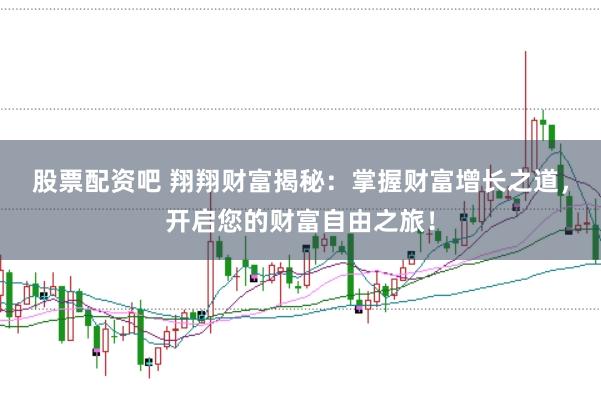 股票配资吧 翔翔财富揭秘：掌握财富增长之道，开启您的财富自由之旅！