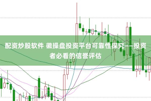 配资炒股软件 徽操盘投资平台可靠性探究——投资者必看的信誉评估