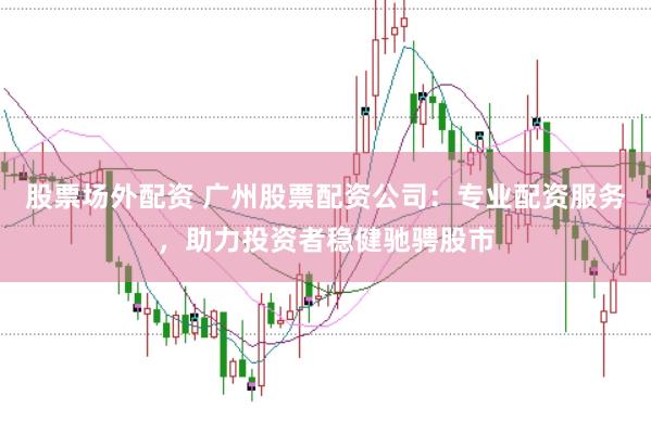 股票场外配资 广州股票配资公司：专业配资服务，助力投资者稳健驰骋股市