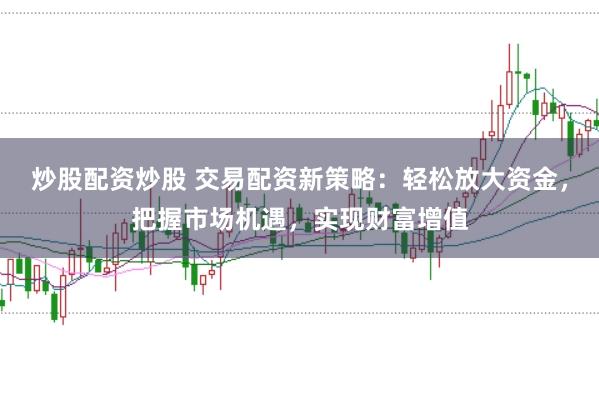 炒股配资炒股 交易配资新策略：轻松放大资金，把握市场机遇，实现财富增值