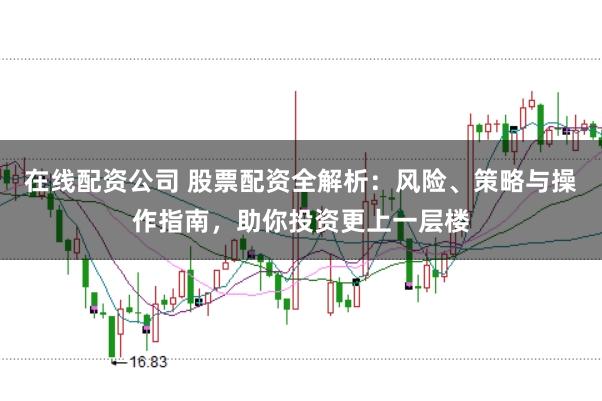 在线配资公司 股票配资全解析：风险、策略与操作指南，助你投资更上一层楼