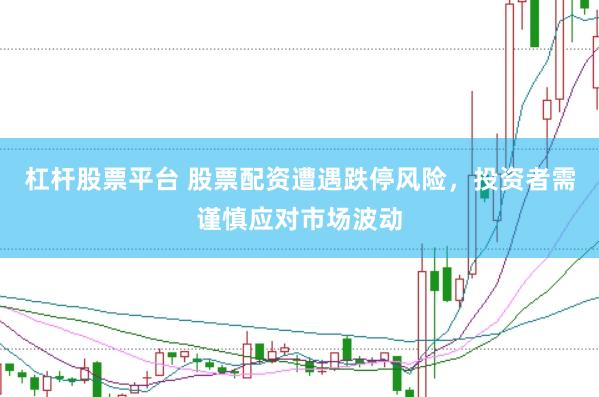 杠杆股票平台 股票配资遭遇跌停风险，投资者需谨慎应对市场波动