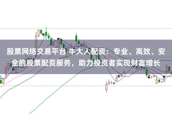 股票网络交易平台 牛大人配资：专业、高效、安全的股票配资服务，助力投资者实现财富增长