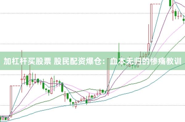 加杠杆买股票 股民配资爆仓：血本无归的惨痛教训