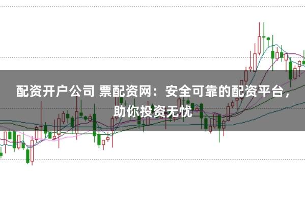 配资开户公司 票配资网：安全可靠的配资平台，助你投资无忧