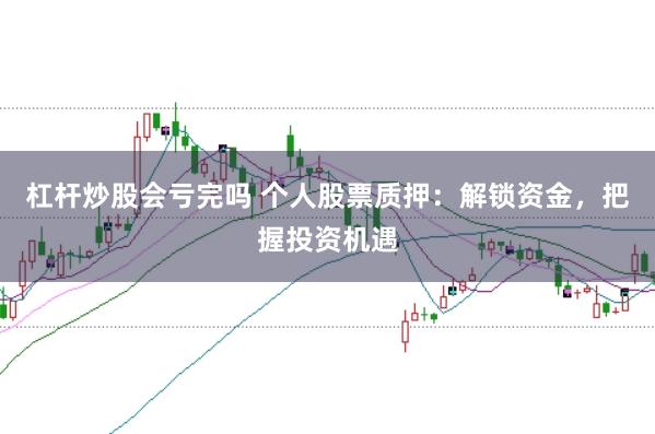 杠杆炒股会亏完吗 个人股票质押：解锁资金，把握投资机遇