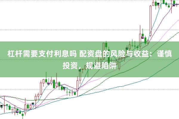杠杆需要支付利息吗 配资盘的风险与收益：谨慎投资，规避陷阱
