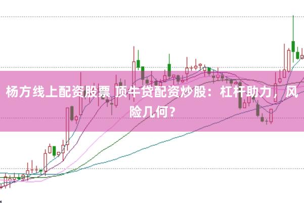 杨方线上配资股票 顶牛贷配资炒股：杠杆助力，风险几何？