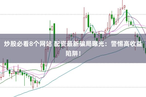 炒股必看8个网站 配资最新骗局曝光：警惕高收益陷阱！
