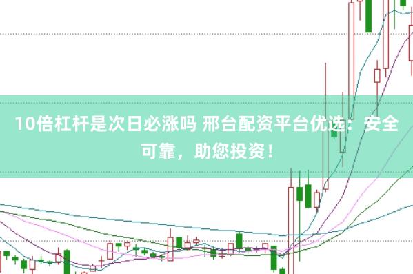 10倍杠杆是次日必涨吗 邢台配资平台优选：安全可靠，助您投资！