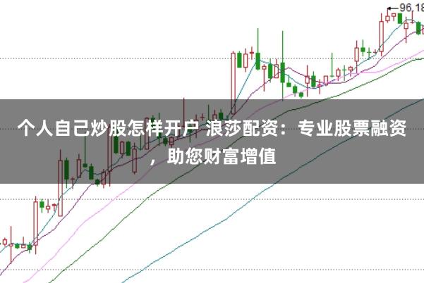个人自己炒股怎样开户 浪莎配资：专业股票融资，助您财富增值