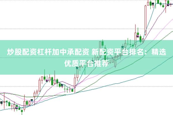 炒股配资杠杆加中承配资 新配资平台排名：精选优质平台推荐