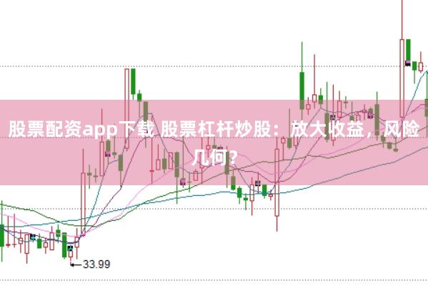 股票配资app下载 股票杠杆炒股：放大收益，风险几何？