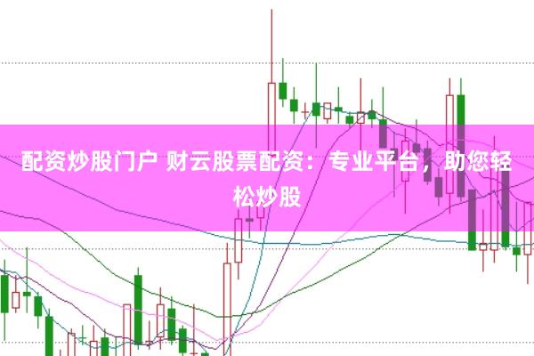配资炒股门户 财云股票配资：专业平台，助您轻松炒股