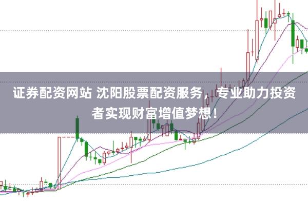 证券配资网站 沈阳股票配资服务，专业助力投资者实现财富增值梦想！