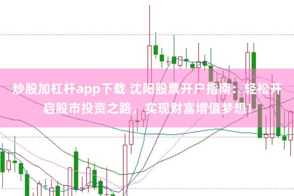 炒股加杠杆app下载 沈阳股票开户指南：轻松开启股市投资之路，实现财富增值梦想！