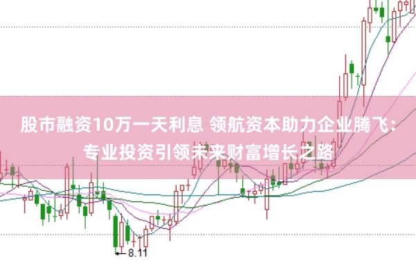 股市融资10万一天利息 领航资本助力企业腾飞：专业投资引领未来财富增长之路