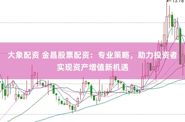 大象配资 金昌股票配资：专业策略，助力投资者实现资产增值新机遇
