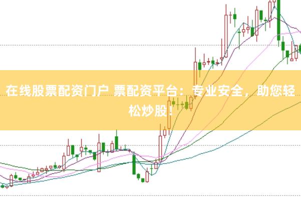 在线股票配资门户 票配资平台：专业安全，助您轻松炒股！