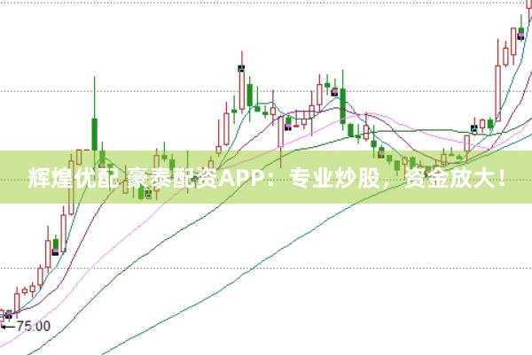 辉煌优配 豪泰配资APP：专业炒股，资金放大！