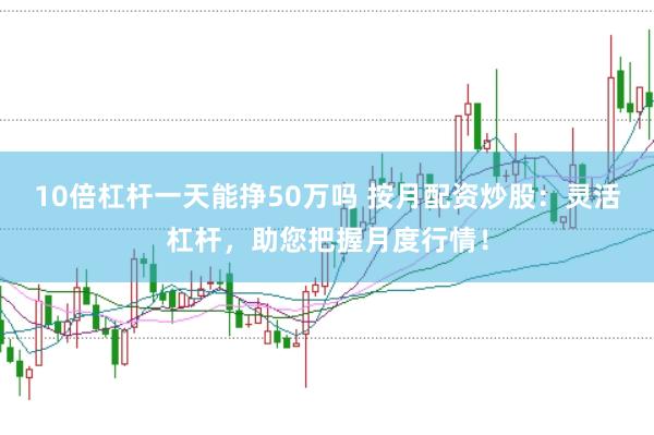 10倍杠杆一天能挣50万吗 按月配资炒股：灵活杠杆，助您把握月度行情！
