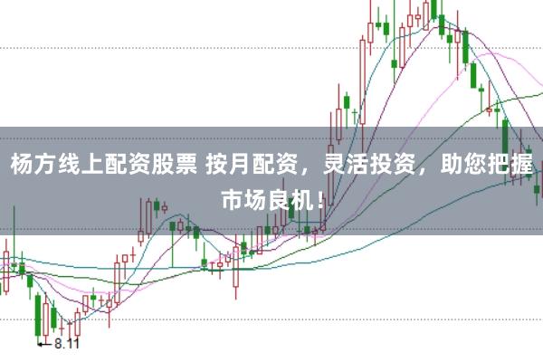 杨方线上配资股票 按月配资，灵活投资，助您把握市场良机！