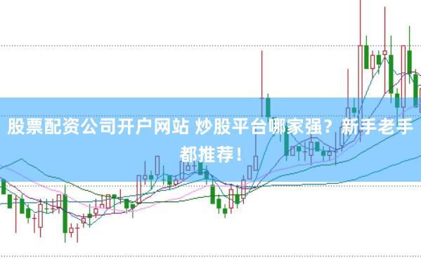 股票配资公司开户网站 炒股平台哪家强？新手老手都推荐！
