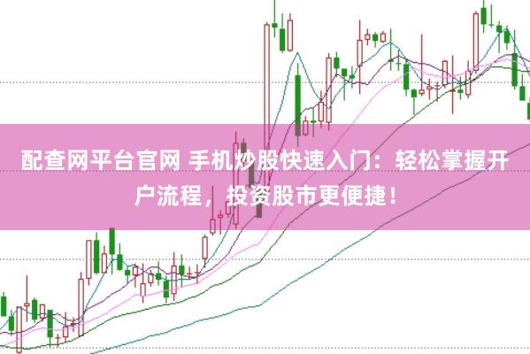 配查网平台官网 手机炒股快速入门：轻松掌握开户流程，投资股市更便捷！