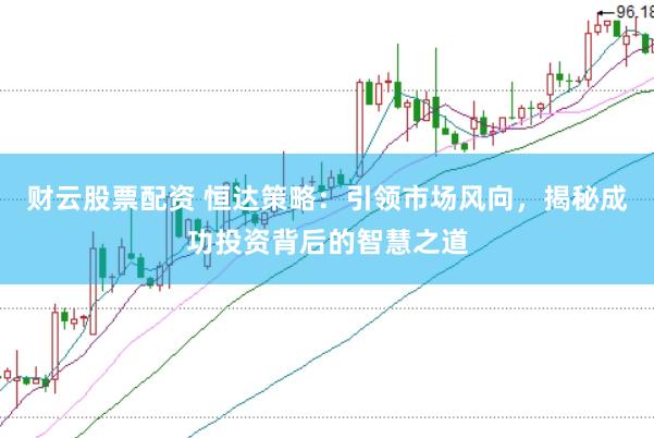 财云股票配资 恒达策略：引领市场风向，揭秘成功投资背后的智慧之道