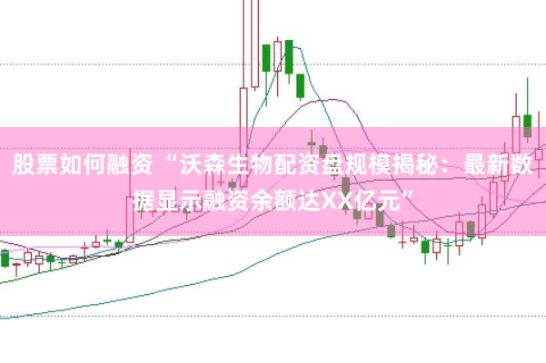 股票如何融资 “沃森生物配资盘规模揭秘：最新数据显示融资余额达XX亿元”
