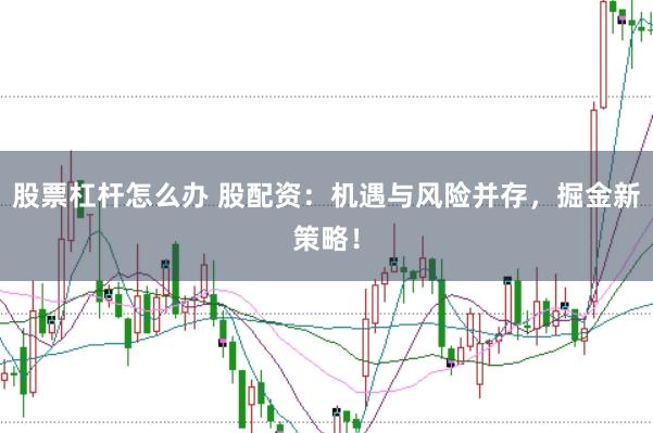 股票杠杆怎么办 股配资：机遇与风险并存，掘金新策略！