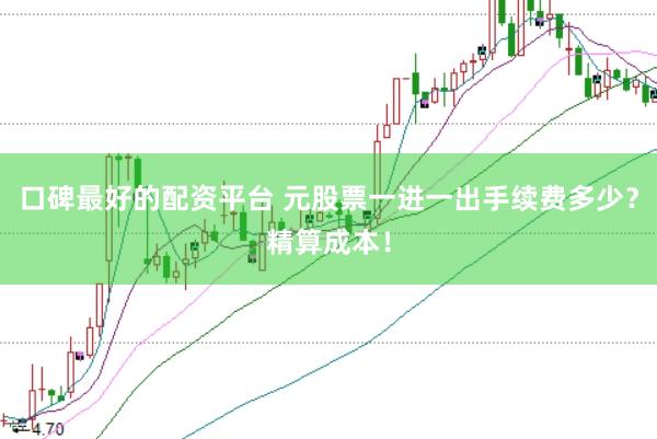 口碑最好的配资平台 元股票一进一出手续费多少？精算成本！