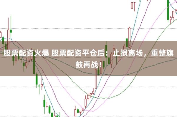 股票配资火爆 股票配资平仓后：止损离场，重整旗鼓再战！