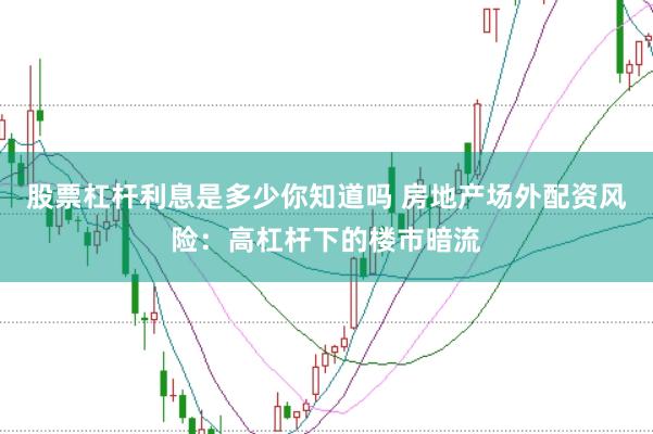 股票杠杆利息是多少你知道吗 房地产场外配资风险：高杠杆下的楼市暗流