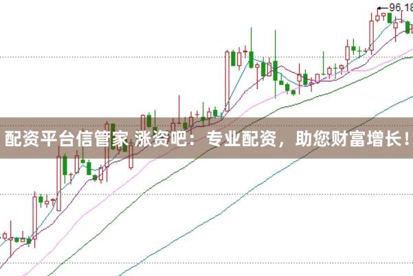 配资平台信管家 涨资吧：专业配资，助您财富增长！