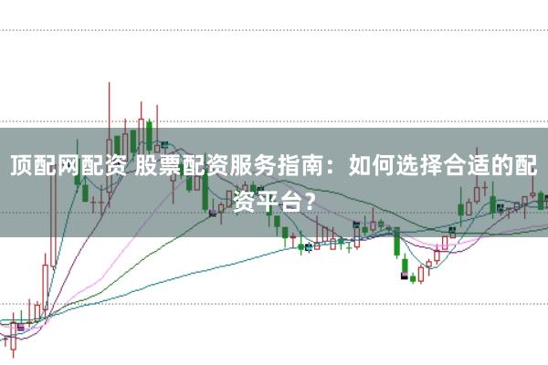 顶配网配资 股票配资服务指南：如何选择合适的配资平台？