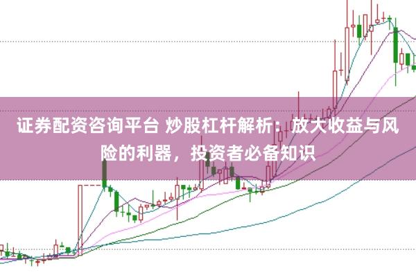 证券配资咨询平台 炒股杠杆解析：放大收益与风险的利器，投资者必备知识