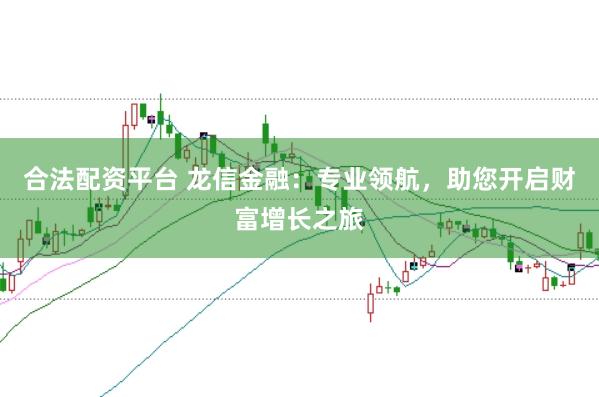 合法配资平台 龙信金融：专业领航，助您开启财富增长之旅