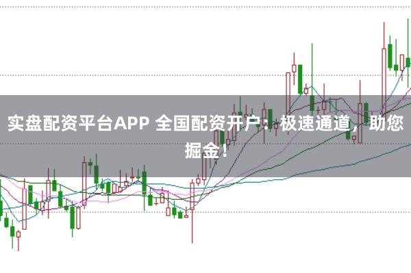 实盘配资平台APP 全国配资开户：极速通道，助您掘金！