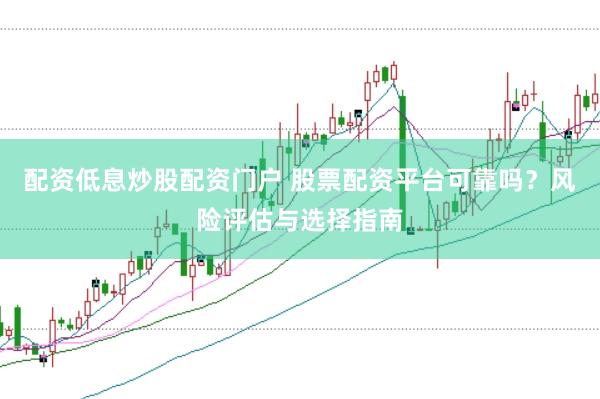 配资低息炒股配资门户 股票配资平台可靠吗？风险评估与选择指南