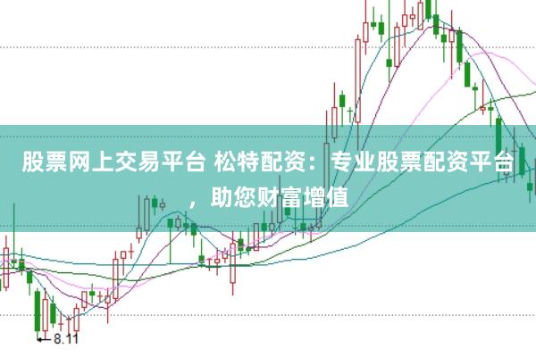 股票网上交易平台 松特配资：专业股票配资平台，助您财富增值