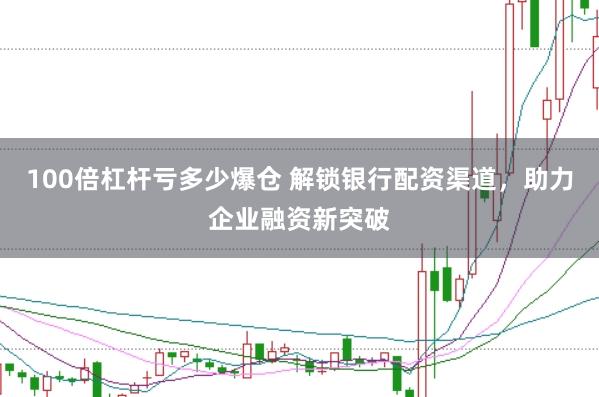 100倍杠杆亏多少爆仓 解锁银行配资渠道，助力企业融资新突破