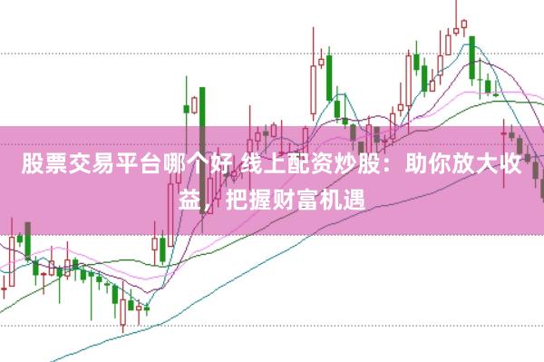 股票交易平台哪个好 线上配资炒股：助你放大收益，把握财富机遇