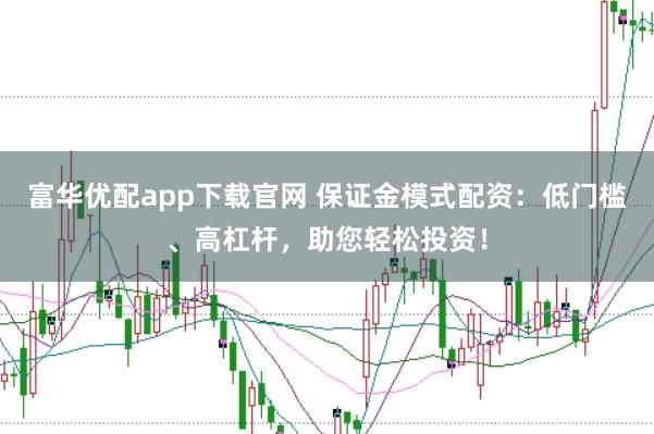 富华优配app下载官网 保证金模式配资：低门槛、高杠杆，助您轻松投资！