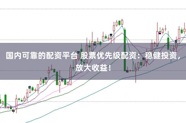 国内可靠的配资平台 股票优先级配资：稳健投资，放大收益！