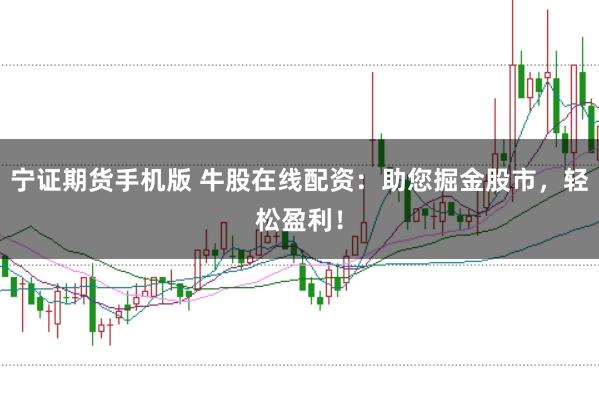 宁证期货手机版 牛股在线配资：助您掘金股市，轻松盈利！